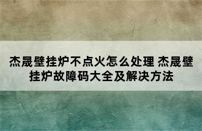 杰晟壁挂炉不点火怎么处理 杰晟壁挂炉故障码大全及解决方法